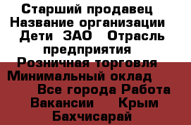 Старший продавец › Название организации ­ Дети, ЗАО › Отрасль предприятия ­ Розничная торговля › Минимальный оклад ­ 28 000 - Все города Работа » Вакансии   . Крым,Бахчисарай